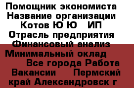 Помощник экономиста › Название организации ­ Котов Ю.Ю., ИП › Отрасль предприятия ­ Финансовый анализ › Минимальный оклад ­ 27 000 - Все города Работа » Вакансии   . Пермский край,Александровск г.